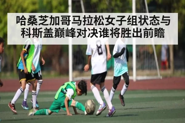 哈桑芝加哥马拉松女子组状态与科斯盖巅峰对决谁将胜出前瞻
