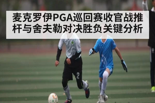 麦克罗伊PGA巡回赛收官战推杆与舍夫勒对决胜负关键分析