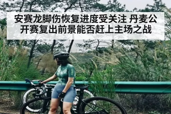 安赛龙脚伤恢复进度受关注 丹麦公开赛复出前景能否赶上主场之战