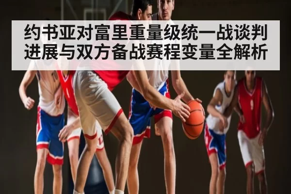 约书亚对富里重量级统一战谈判进展与双方备战赛程变量全解析
